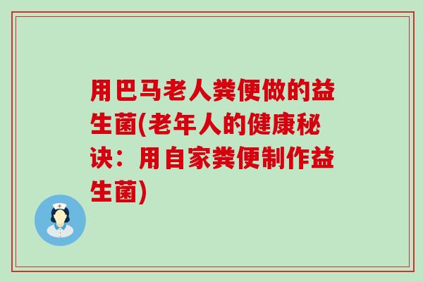 用巴马老人粪便做的益生菌(老年人的健康秘诀：用自家粪便制作益生菌)
