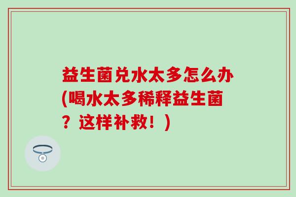 益生菌兑水太多怎么办(喝水太多稀释益生菌？这样补救！)