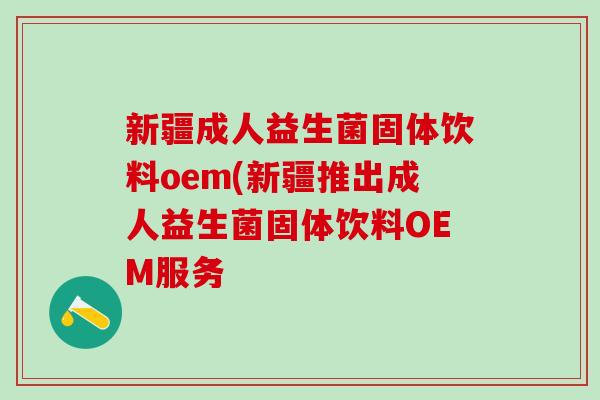 新疆成人益生菌固体饮料oem(新疆推出成人益生菌固体饮料OEM服务
