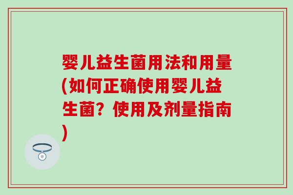婴儿益生菌用法和用量(如何正确使用婴儿益生菌?使用及剂量指南) 婴儿益生菌用法和用量(如何正确使用婴儿益生菌?使用及剂量指南)
