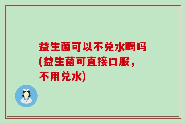 益生菌可以不兑水喝吗(益生菌可直接口服，不用兑水)