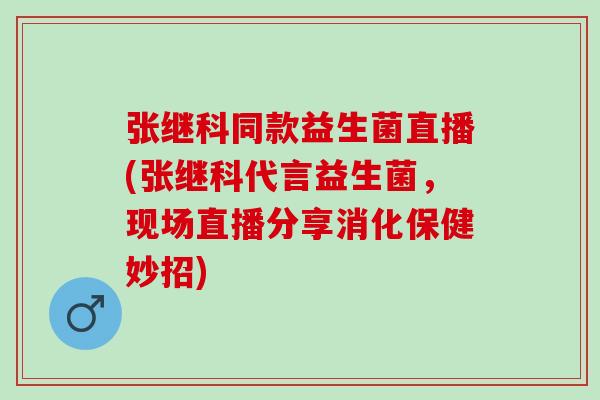 张继科同款益生菌直播(张继科代言益生菌，现场直播分享消化保健妙招)