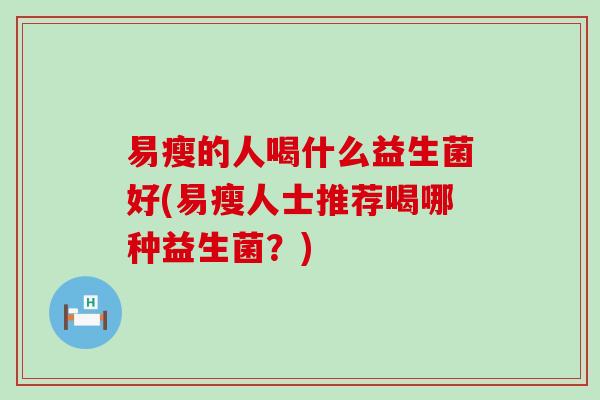 易瘦的人喝什么益生菌好(易瘦人士推荐喝哪种益生菌？)