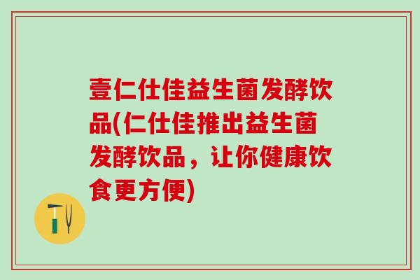 壹仁仕佳益生菌发酵饮品(仁仕佳推出益生菌发酵饮品，让你健康饮食更方便)
