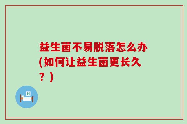 益生菌不易脱落怎么办(如何让益生菌更长久?) 益生菌不易脱落怎么办(如何让益生菌更长久?)