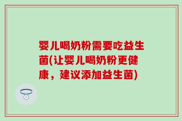 婴儿喝奶粉需要吃益生菌(让婴儿喝奶粉更健康，建议添加益生菌)