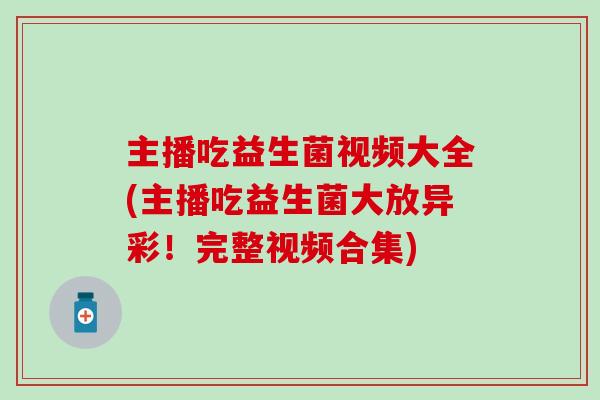 主播吃益生菌视频大全(主播吃益生菌大放异彩!完整视频合集) 主播吃益生菌视频大全(主播吃益生菌大放异彩!完整视频合集)