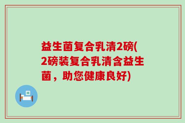 益生菌复合乳清2磅(2磅装复合乳清含益生菌，助您健康良好)