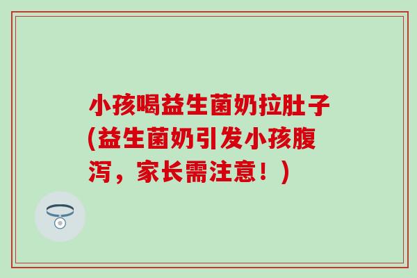 小孩喝益生菌奶拉肚子(益生菌奶引发小孩腹泻，家长需注意！)