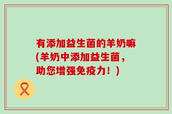 有添加益生菌的羊奶嘛(羊奶中添加益生菌,助您增强力!) 有添加益生菌的羊奶嘛(羊奶中添加益生菌,助您增强力!)