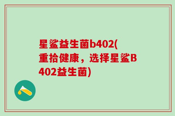 星鲨益生菌b402(重拾健康，选择星鲨B402益生菌)