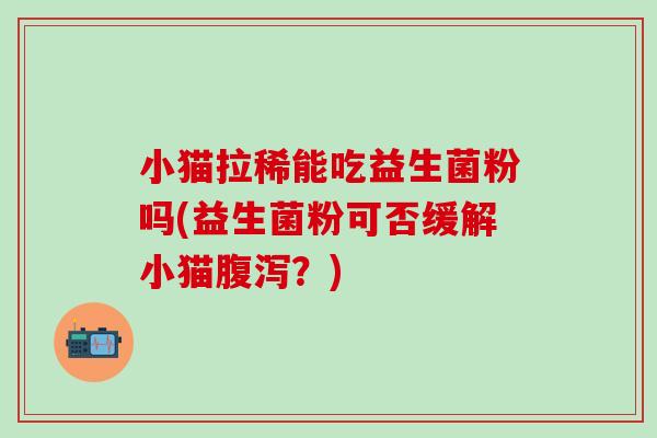 小猫拉稀能吃益生菌粉吗(益生菌粉可否缓解小猫腹泻？)