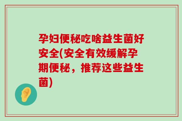 孕妇便秘吃啥益生菌好安全(安全有效缓解孕期便秘，推荐这些益生菌)