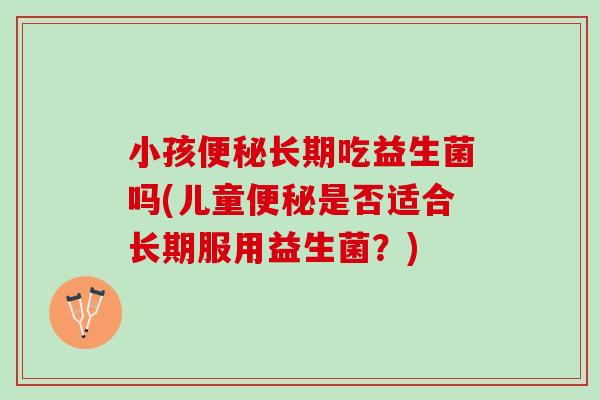 小孩便秘长期吃益生菌吗(儿童便秘是否适合长期服用益生菌？)
