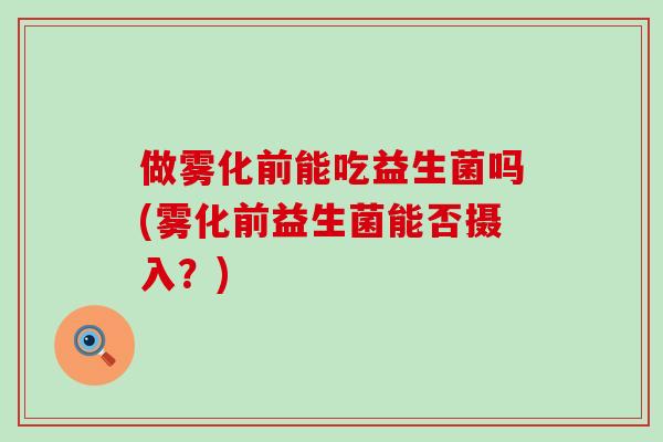 做雾化前能吃益生菌吗(雾化前益生菌能否摄入？)