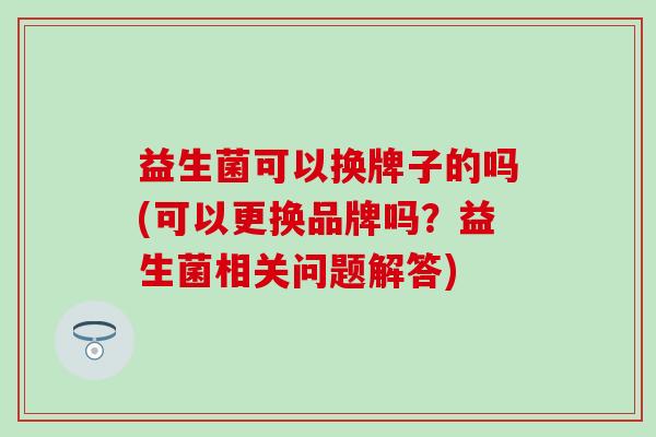 益生菌可以换牌子的吗(可以更换品牌吗？益生菌相关问题解答)