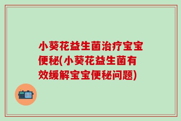 小葵花益生菌治疗宝宝便秘(小葵花益生菌有效缓解宝宝便秘问题)