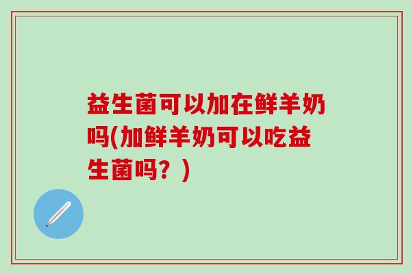 益生菌可以加在鲜羊奶吗(加鲜羊奶可以吃益生菌吗？)
