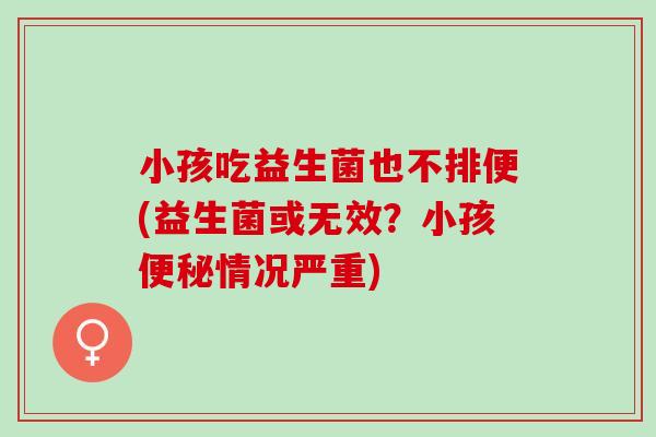 小孩吃益生菌也不排便(益生菌或无效？小孩便秘情况严重)