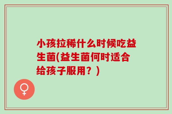 小孩拉稀什么时候吃益生菌(益生菌何时适合给孩子服用？)
