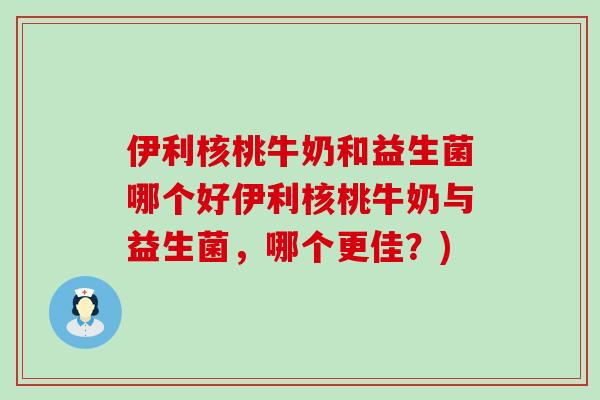 伊利核桃牛奶和益生菌哪个好伊利核桃牛奶与益生菌，哪个更佳？)