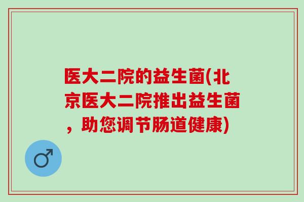 医大二院的益生菌(北京医大二院推出益生菌，助您调节肠道健康)