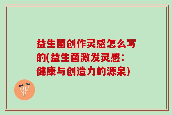 益生菌创作灵感怎么写的(益生菌激发灵感:健康与创造力的源泉) 益生菌创作灵感怎么写的(益生菌激发灵感:健康与创造力的源泉)