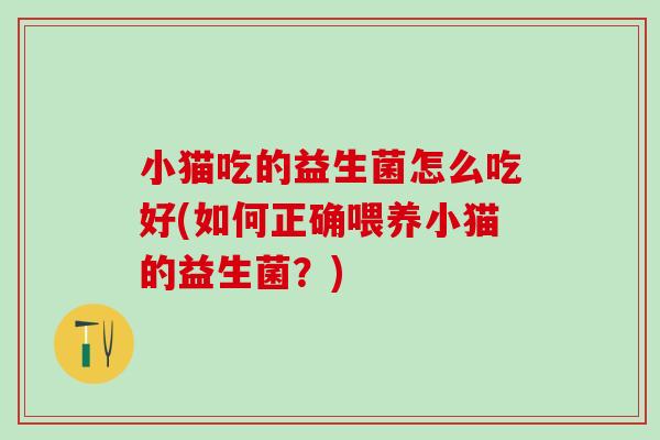 小猫吃的益生菌怎么吃好(如何正确喂养小猫的益生菌？)