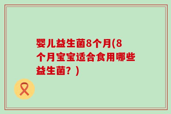 婴儿益生菌8个月(8个月宝宝适合食用哪些益生菌？)