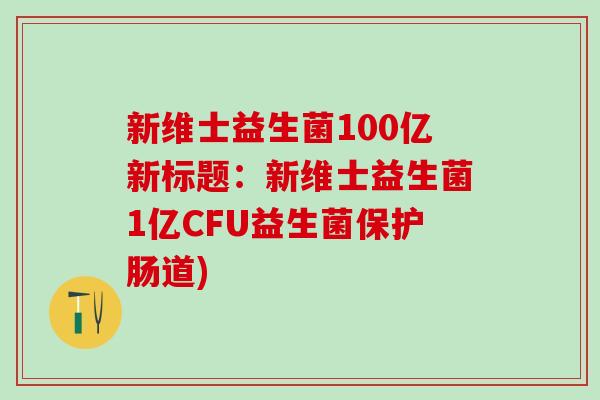新维士益生菌100亿新标题：新维士益生菌1亿CFU益生菌保护肠道)