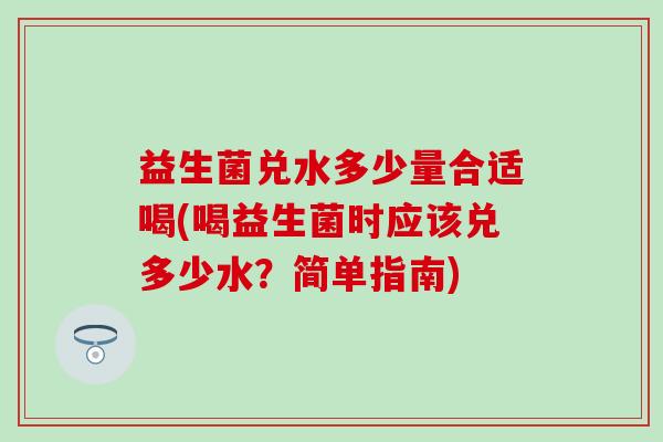 益生菌兑水多少量合适喝(喝益生菌时应该兑多少水？简单指南)
