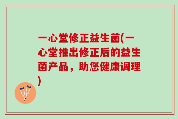 一心堂修正益生菌(一心堂推出修正后的益生菌产品，助您健康调理)