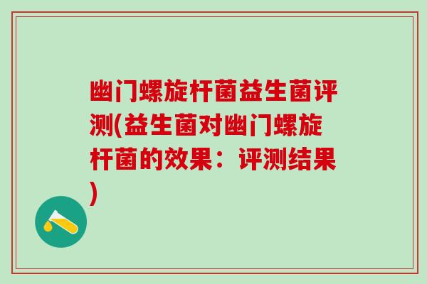 幽门螺旋杆菌益生菌评测(益生菌对幽门螺旋杆菌的效果：评测结果)