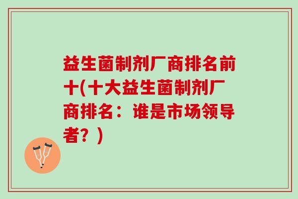 益生菌制剂厂商排名前十(十大益生菌制剂厂商排名：谁是市场领导者？)