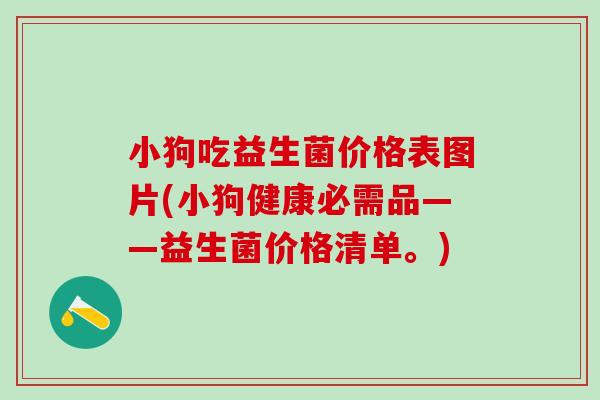 小狗吃益生菌价格表图片(小狗健康必需品——益生菌价格清单。)