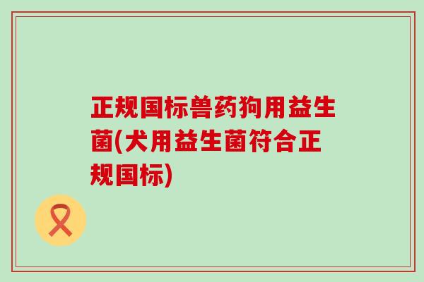 正规国标兽药狗用益生菌(犬用益生菌符合正规国标)