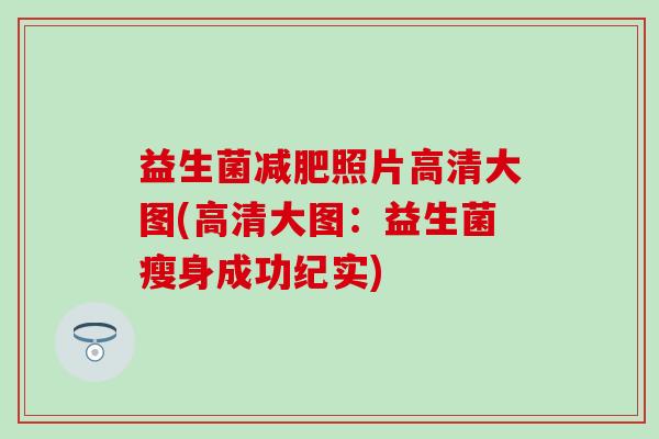 益生菌减肥照片高清大图(高清大图：益生菌瘦身成功纪实)
