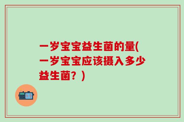 一岁宝宝益生菌的量(一岁宝宝应该摄入多少益生菌？)