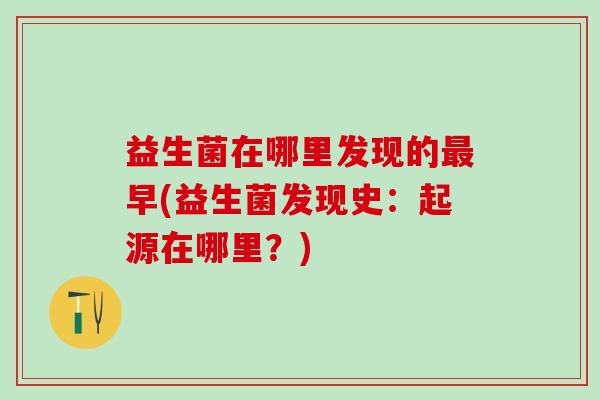 益生菌在哪里发现的最早(益生菌发现史：起源在哪里？)