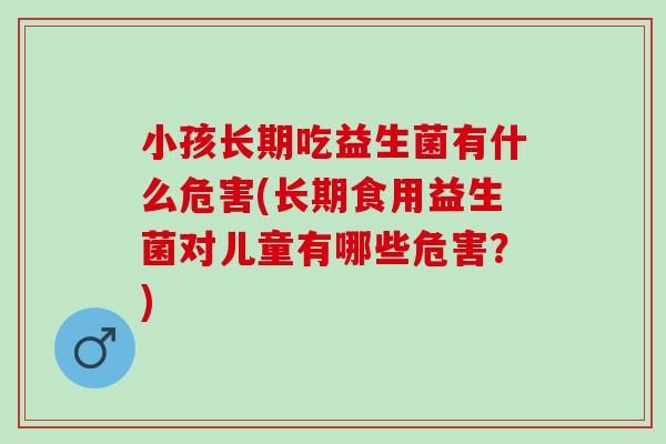小孩长期吃益生菌有什么危害(长期食用益生菌对儿童有哪些危害？)