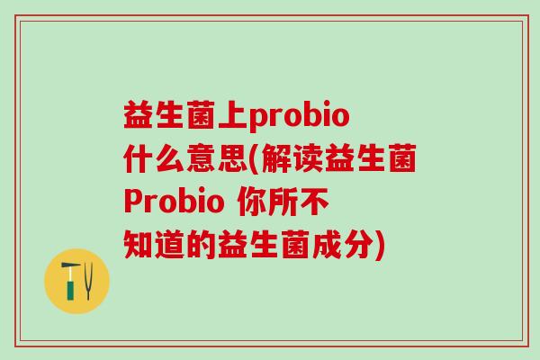 益生菌上probio什么意思(解读益生菌Probio 你所不知道的益生菌成分)
