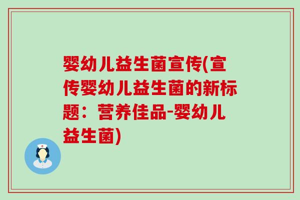 婴幼儿益生菌宣传(宣传婴幼儿益生菌的新标题:营养佳品-婴幼儿益生菌) 婴幼儿益生菌宣传(宣传婴幼儿益生菌的新标题:营养佳品-婴幼儿益生菌)