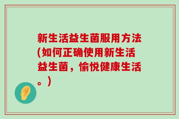 新生活益生菌服用方法(如何正确使用新生活益生菌，愉悦健康生活。)