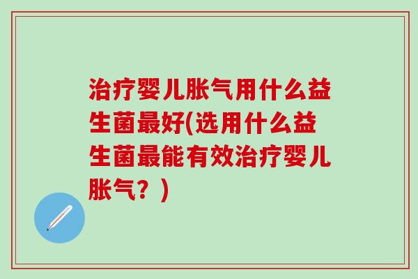 治疗婴儿胀气用什么益生菌最好(选用什么益生菌最能有效治疗婴儿胀气？)