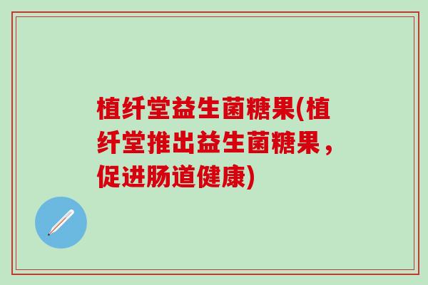 植纤堂益生菌糖果(植纤堂推出益生菌糖果，促进肠道健康)