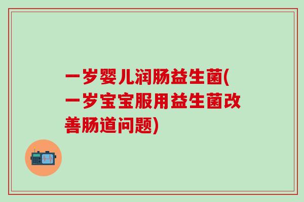 一岁婴儿润肠益生菌(一岁宝宝服用益生菌改善肠道问题)