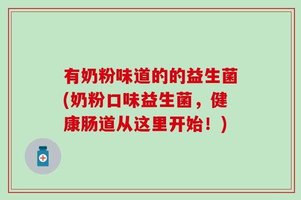有奶粉味道的的益生菌(奶粉口味益生菌，健康肠道从这里开始！)