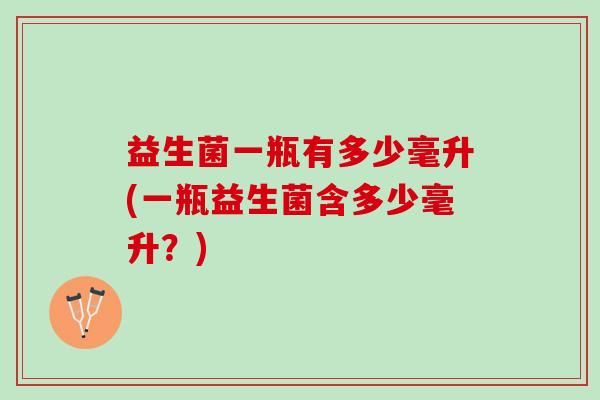 益生菌一瓶有多少毫升(一瓶益生菌含多少毫升？)