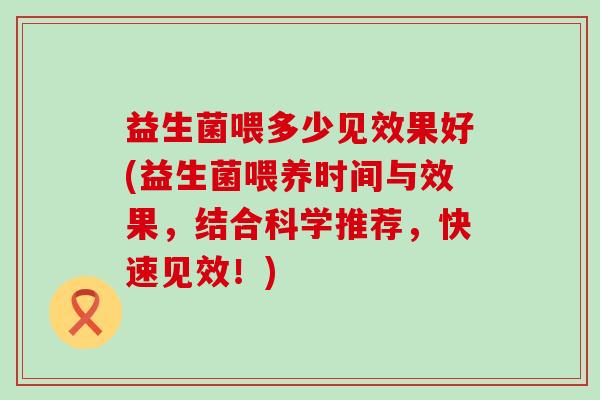 益生菌喂多少见效果好(益生菌喂养时间与效果，结合科学推荐，快速见效！)