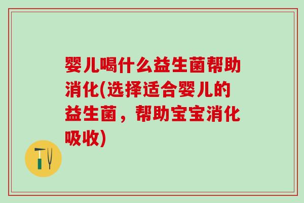 婴儿喝什么益生菌帮助消化(选择适合婴儿的益生菌，帮助宝宝消化吸收)
